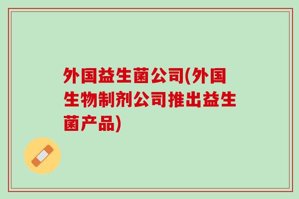 外国益生菌公司(外国生物制剂公司推出益生菌产品)