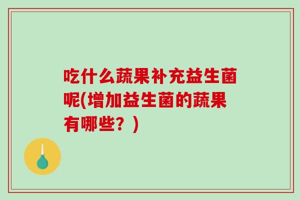 吃什么蔬果补充益生菌呢(增加益生菌的蔬果有哪些？)