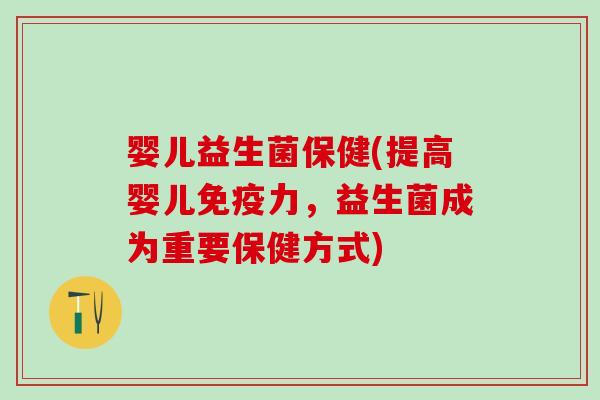婴儿益生菌保健(提高婴儿免疫力，益生菌成为重要保健方式)