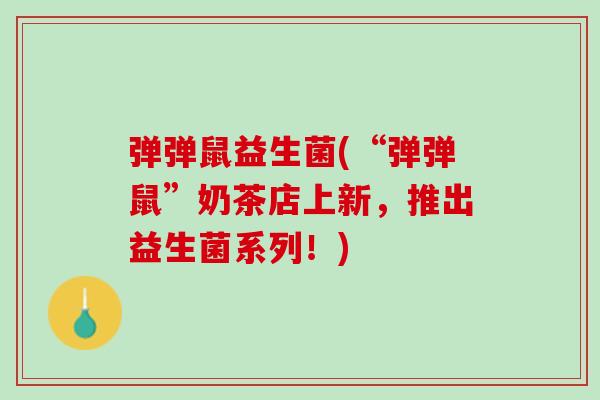 弹弹鼠益生菌(“弹弹鼠”奶茶店上新,推出益生菌系列!) 弹弹鼠益生菌(“弹弹鼠”奶茶店上新,推出益生菌系列!)