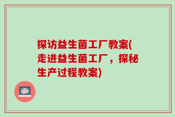 探访益生菌工厂教案(走进益生菌工厂，探秘生产过程教案)