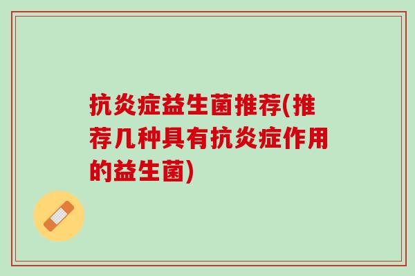 抗炎症益生菌推荐(推荐几种具有抗炎症作用的益生菌)