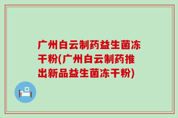 广州白云制药益生菌冻干粉(广州白云制药推出新品益生菌冻干粉)