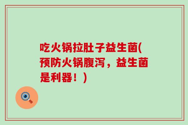 吃火锅拉肚子益生菌(预防火锅腹泻，益生菌是利器！)