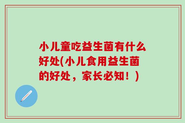 小儿童吃益生菌有什么好处(小儿食用益生菌的好处，家长必知！)