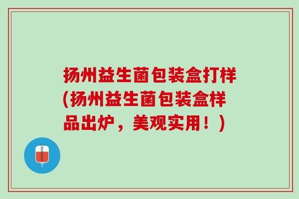 扬州益生菌包装盒打样(扬州益生菌包装盒样品出炉,美观实用!) 扬州益生菌包装盒打样(扬州益生菌包装盒样品出炉,美观实用!)