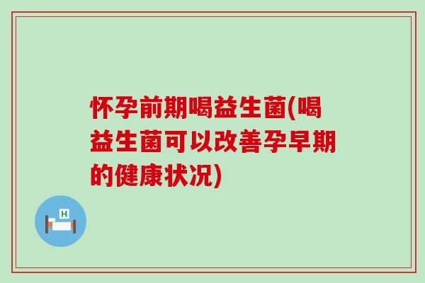 怀孕前期喝益生菌(喝益生菌可以改善孕早期的健康状况)