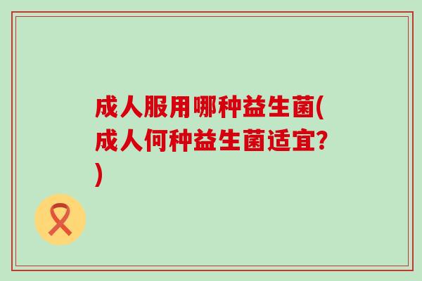 成人服用哪种益生菌(成人何种益生菌适宜？)