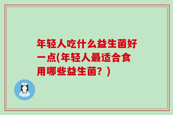 年轻人吃什么益生菌好一点(年轻人最适合食用哪些益生菌？)