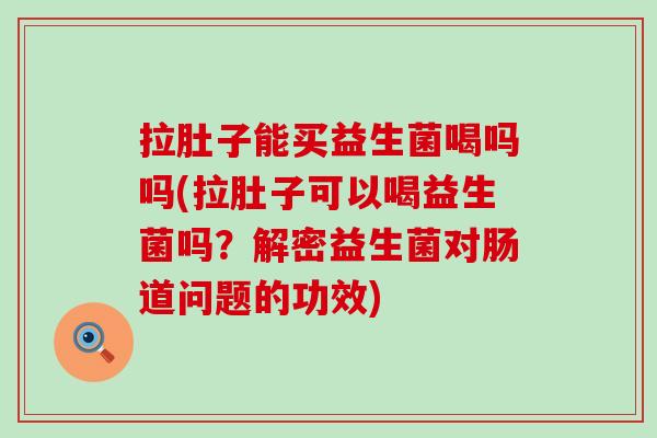 拉肚子能买益生菌喝吗吗(拉肚子可以喝益生菌吗？解密益生菌对肠道问题的功效)