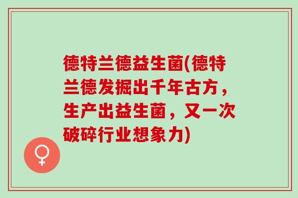 德特兰德益生菌(德特兰德发掘出千年古方，生产出益生菌，又一次破碎行业想象力)