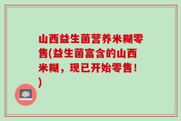 山西益生菌营养米糊零售(益生菌富含的山西米糊，现已开始零售！)