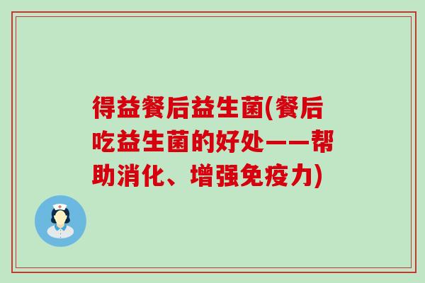得益餐后益生菌(餐后吃益生菌的好处——帮助消化、增强免疫力)