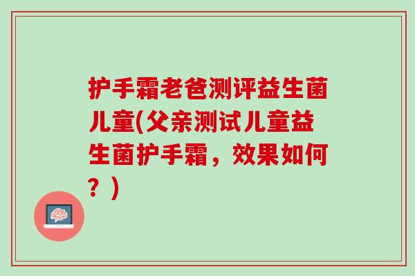 护手霜老爸测评益生菌儿童(父亲测试儿童益生菌护手霜，效果如何？)