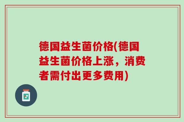 德国益生菌价格(德国益生菌价格上涨，消费者需付出更多费用)
