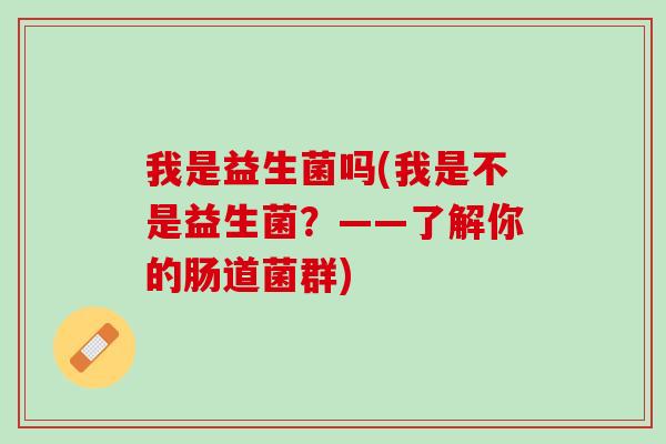 我是益生菌吗(我是不是益生菌？——了解你的肠道菌群)