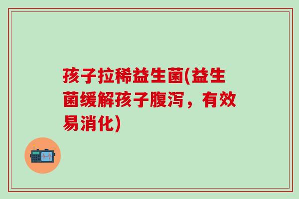孩子拉稀益生菌(益生菌缓解孩子腹泻，有效易消化)