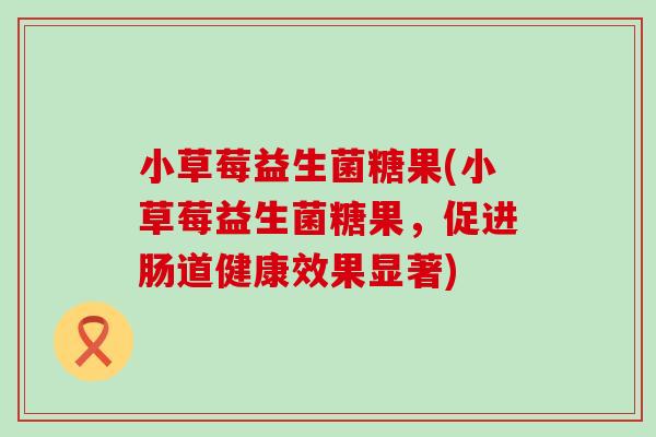 小草莓益生菌糖果(小草莓益生菌糖果，促进肠道健康效果显著)
