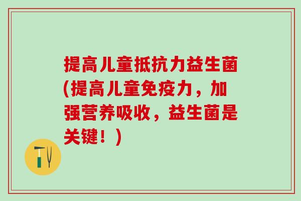 提高儿童抵抗力益生菌(提高儿童免疫力，加强营养吸收，益生菌是关键！)