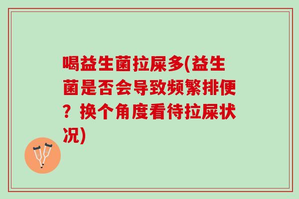 喝益生菌拉屎多(益生菌是否会导致频繁排便？换个角度看待拉屎状况)