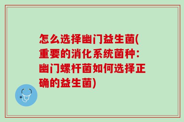 怎么选择幽门益生菌(重要的消化系统菌种：幽门螺杆菌如何选择正确的益生菌)
