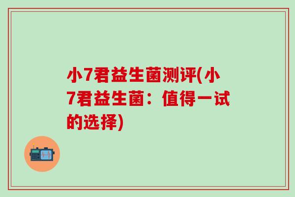 小7君益生菌测评(小7君益生菌：值得一试的选择)