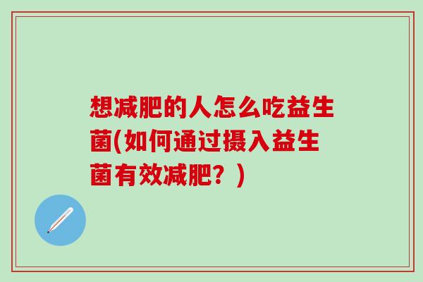 想减肥的人怎么吃益生菌(如何通过摄入益生菌有效减肥？)
