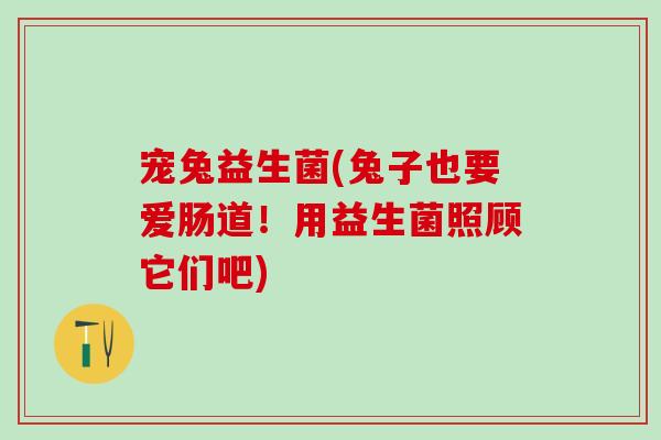 宠兔益生菌(兔子也要爱肠道！用益生菌照顾它们吧)
