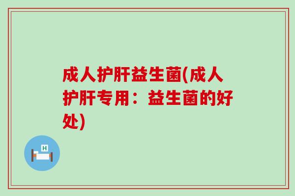成人护肝益生菌(成人护肝专用：益生菌的好处)
