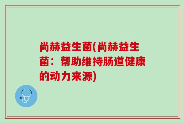 尚赫益生菌(尚赫益生菌:帮助维持肠道健康的动力来源) 尚赫益生菌(尚赫益生菌:帮助维持肠道健康的动力来源)