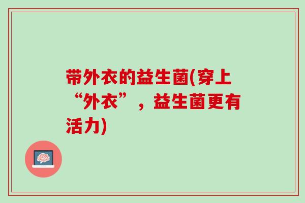 带外衣的益生菌(穿上“外衣”，益生菌更有活力)