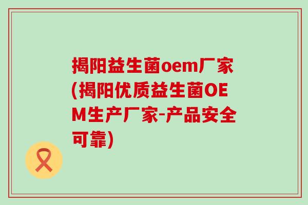 揭阳益生菌oem厂家(揭阳优质益生菌OEM生产厂家-产品安全可靠)