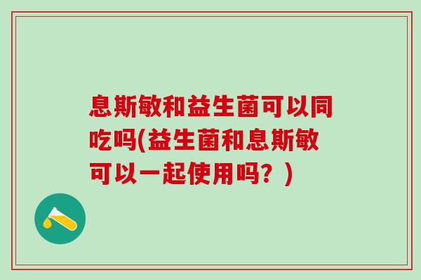 息斯敏和益生菌可以同吃吗(益生菌和息斯敏可以一起使用吗？)