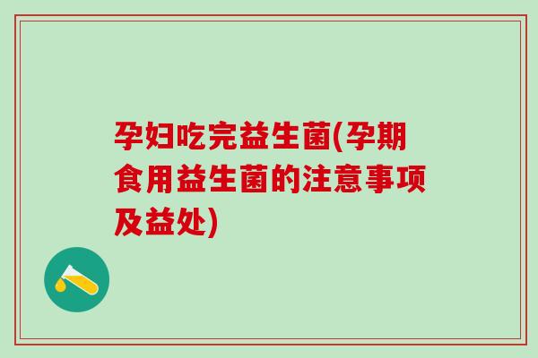 孕妇吃完益生菌(孕期食用益生菌的注意事项及益处)