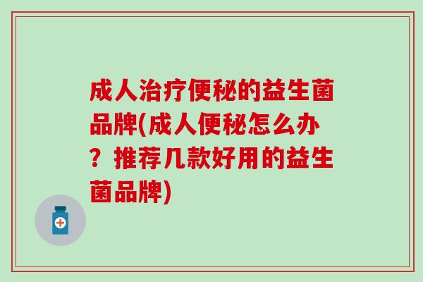 成人治疗便秘的益生菌品牌(成人便秘怎么办？推荐几款好用的益生菌品牌)