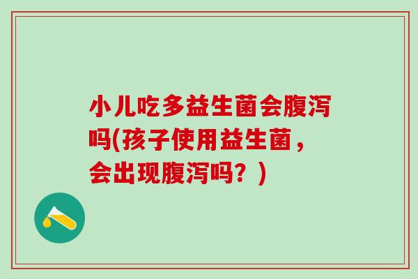 小儿吃多益生菌会腹泻吗(孩子使用益生菌，会出现腹泻吗？)