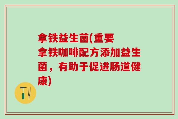 拿铁益生菌(重要  拿铁咖啡配方添加益生菌，有助于促进肠道健康)