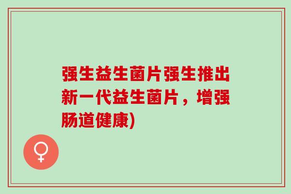 强生益生菌片强生推出新一代益生菌片，增强肠道健康)