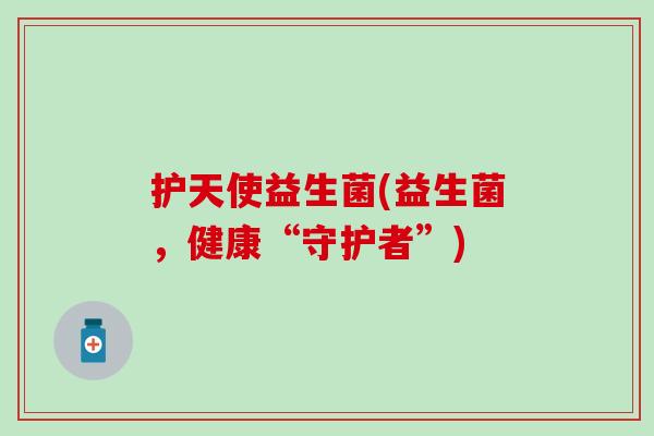 护天使益生菌(益生菌，健康“守护者”)