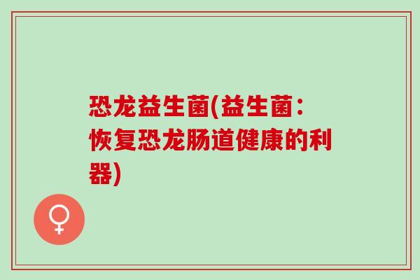 恐龙益生菌(益生菌：恢复恐龙肠道健康的利器)