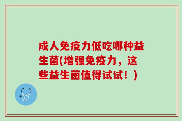 成人免疫力低吃哪种益生菌(增强免疫力，这些益生菌值得试试！)