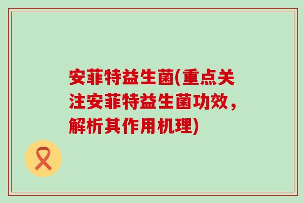 安菲特益生菌(重点关注安菲特益生菌功效，解析其作用机理)