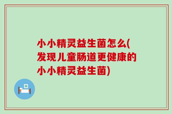小小精灵益生菌怎么(发现儿童肠道更健康的小小精灵益生菌)