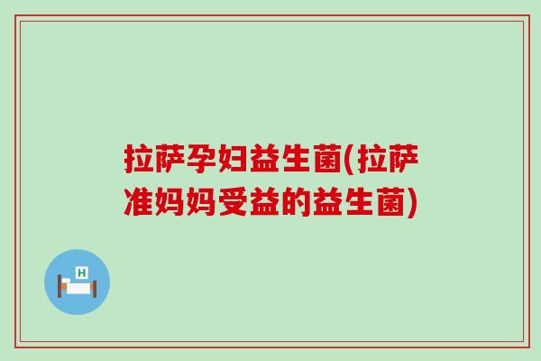 拉萨孕妇益生菌(拉萨准妈妈受益的益生菌)