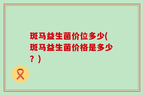 斑马益生菌价位多少(斑马益生菌价格是多少？)
