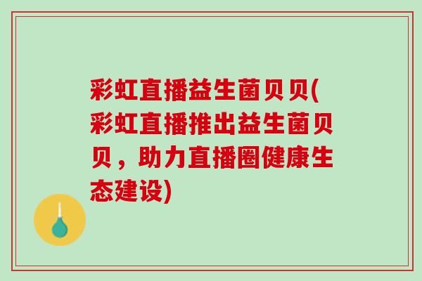 彩虹直播益生菌贝贝(彩虹直播推出益生菌贝贝，助力直播圈健康生态建设)