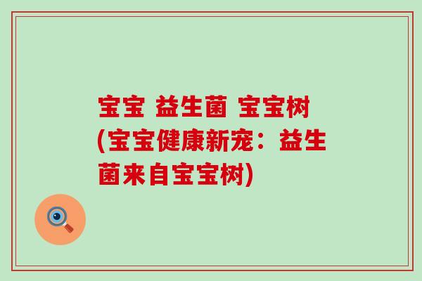 宝宝 益生菌 宝宝树(宝宝健康新宠：益生菌来自宝宝树)