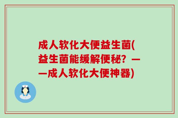 成人软化大便益生菌(益生菌能缓解便秘？——成人软化大便神器)