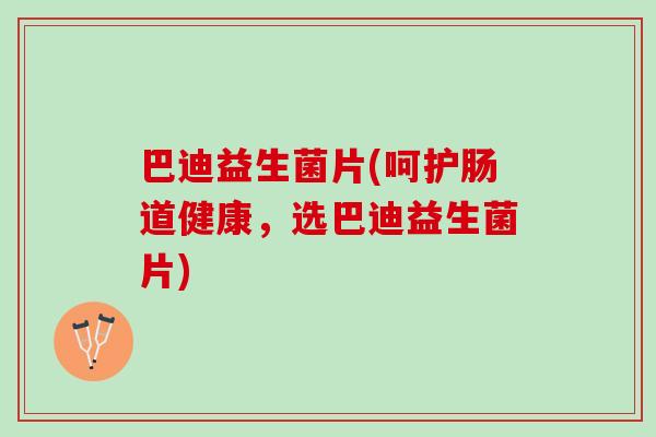 巴迪益生菌片(呵护肠道健康，选巴迪益生菌片)