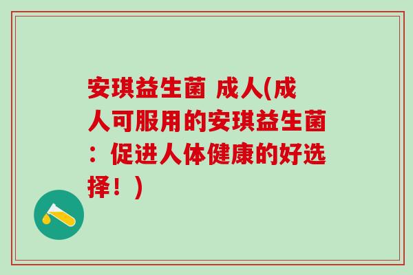 安琪益生菌 成人(成人可服用的安琪益生菌：促进人体健康的好选择！)